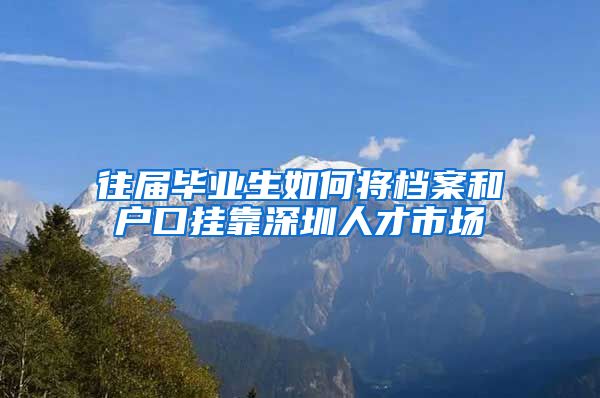 往届毕业生如何将档案和户口挂靠深圳人才市场