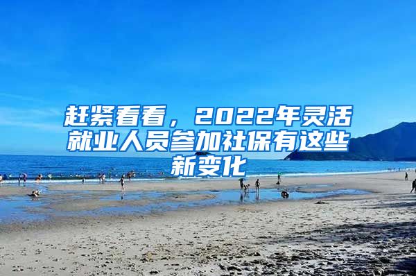 赶紧看看，2022年灵活就业人员参加社保有这些新变化