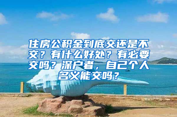 住房公积金到底交还是不交？有什么好处？有必要交吗？深户者，自己个人名义能交吗？