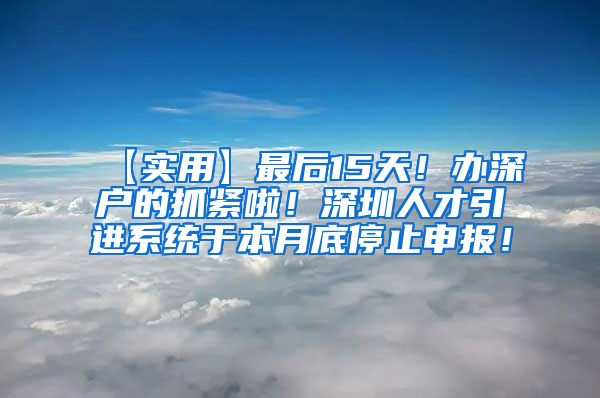 【实用】最后15天！办深户的抓紧啦！深圳人才引进系统于本月底停止申报！