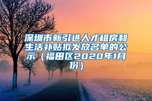 深圳市新引进人才租房和生活补贴拟发放名单的公示（福田区2020年1月份）