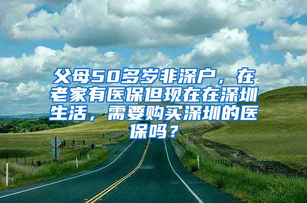 父母50多岁非深户，在老家有医保但现在在深圳生活，需要购买深圳的医保吗？