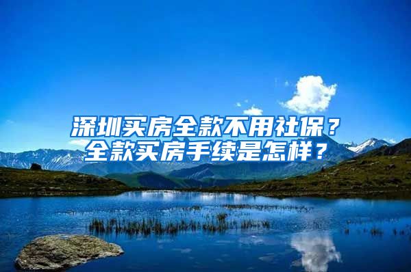 深圳买房全款不用社保？全款买房手续是怎样？