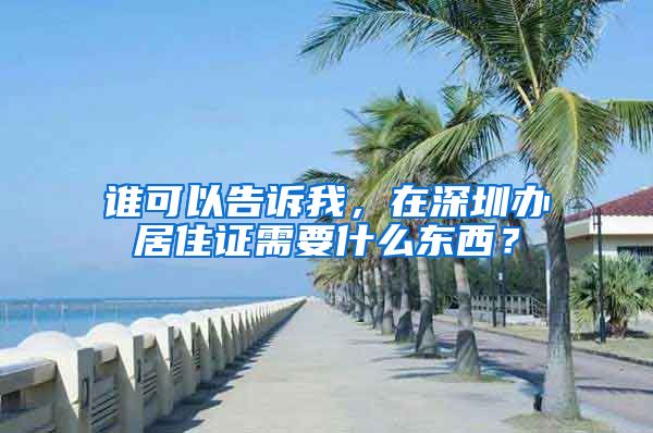 谁可以告诉我，在深圳办居住证需要什么东西？