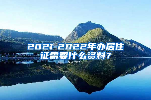 2021-2022年办居住证需要什么资料？