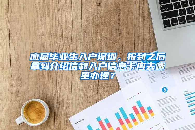 应届毕业生入户深圳，报到之后拿到介绍信和入户信息卡应去哪里办理？