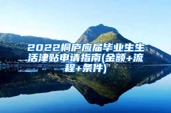 2022桐庐应届毕业生生活津贴申请指南(金额+流程+条件)