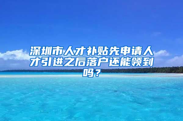 深圳市人才补贴先申请人才引进之后落户还能领到吗？