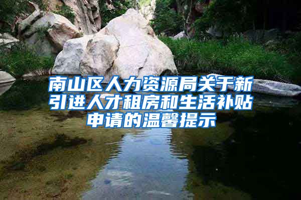 南山区人力资源局关于新引进人才租房和生活补贴申请的温馨提示