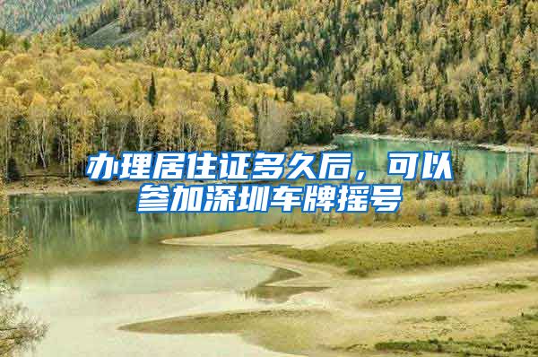 办理居住证多久后，可以参加深圳车牌摇号