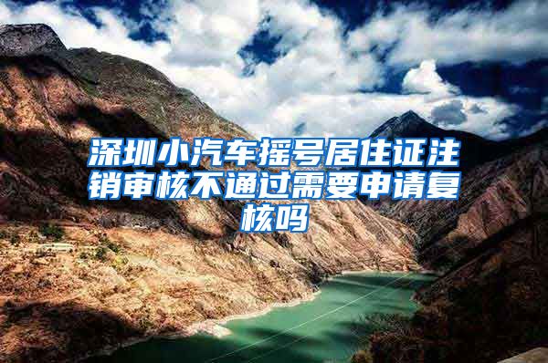 深圳小汽车摇号居住证注销审核不通过需要申请复核吗