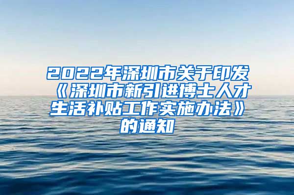 2022年深圳市关于印发《深圳市新引进博士人才生活补贴工作实施办法》的通知