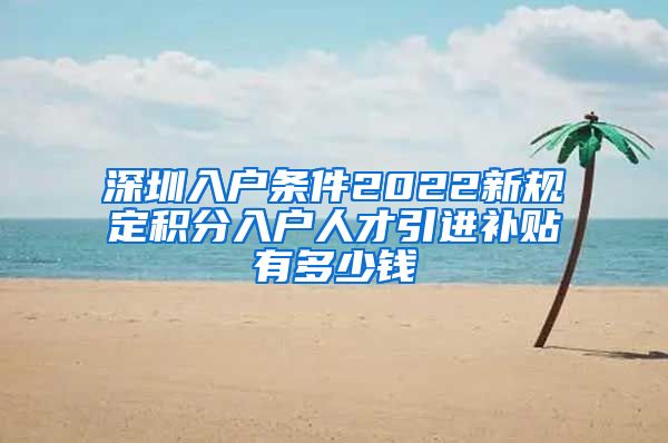 深圳入户条件2022新规定积分入户人才引进补贴有多少钱