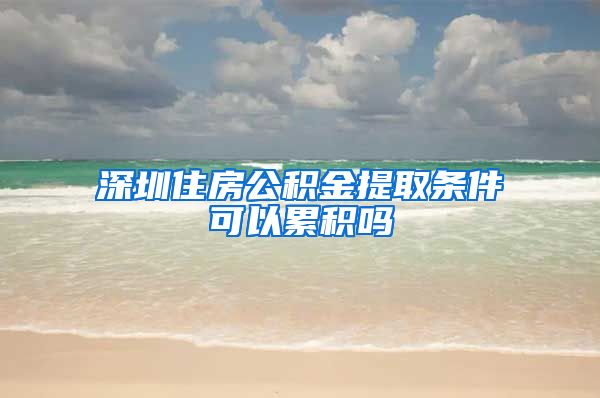 深圳住房公积金提取条件可以累积吗