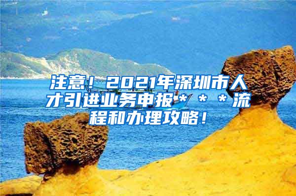 注意！2021年深圳市人才引进业务申报＊＊＊流程和办理攻略！