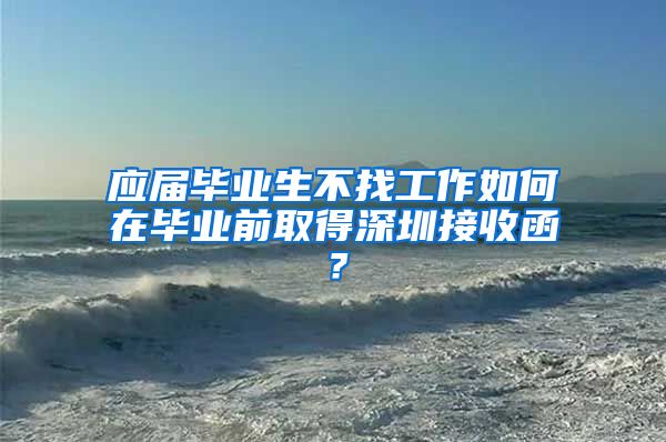 应届毕业生不找工作如何在毕业前取得深圳接收函？