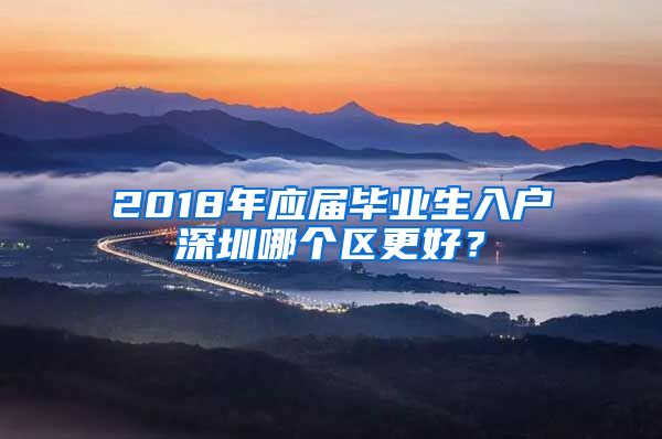 2018年应届毕业生入户深圳哪个区更好？