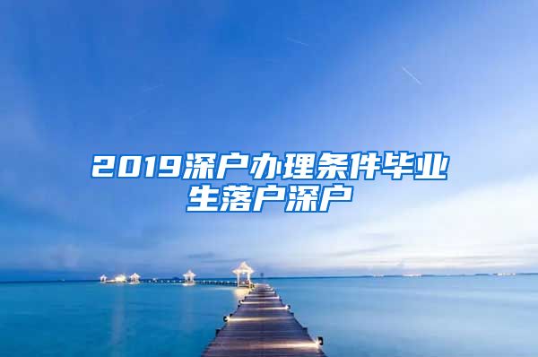 2019深户办理条件毕业生落户深户