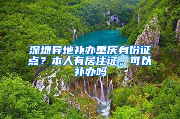 深圳异地补办重庆身份证点？本人有居住证。可以补办吗