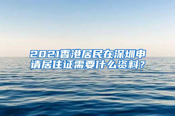 2021香港居民在深圳申请居住证需要什么资料？