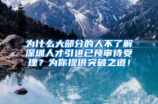 为什么大部分的人不了解深圳人才引进已预审待受理？为你提供突破之道！