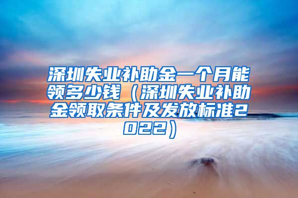 深圳失业补助金一个月能领多少钱（深圳失业补助金领取条件及发放标准2022）