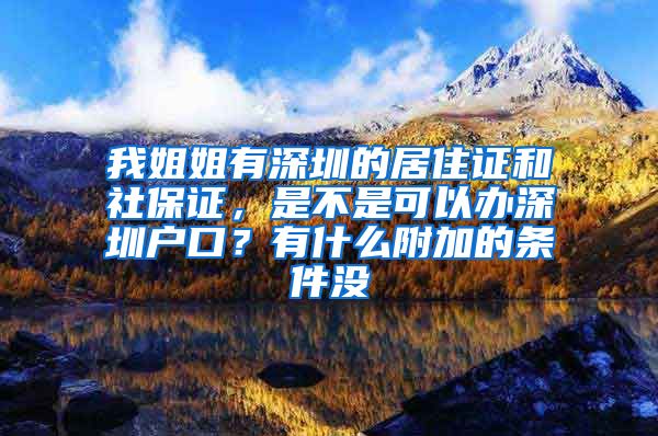 我姐姐有深圳的居住证和社保证，是不是可以办深圳户口？有什么附加的条件没