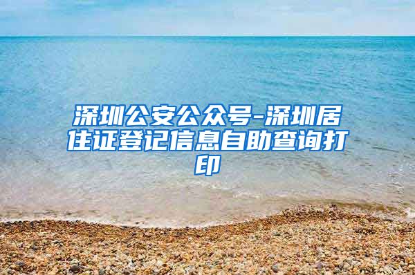 深圳公安公众号-深圳居住证登记信息自助查询打印