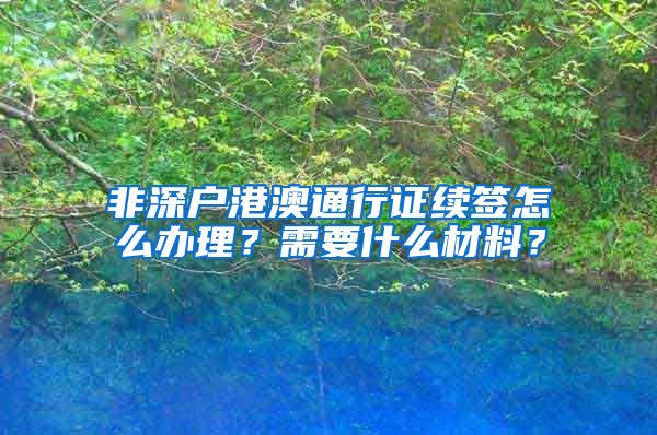 非深户港澳通行证续签怎么办理？需要什么材料？