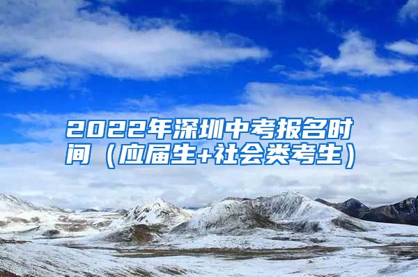 2022年深圳中考报名时间（应届生+社会类考生）