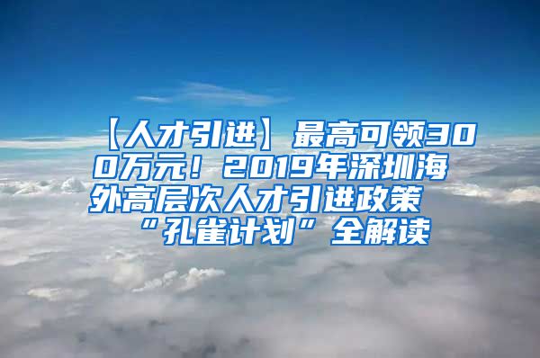 【人才引进】最高可领300万元！2019年深圳海外高层次人才引进政策“孔雀计划”全解读