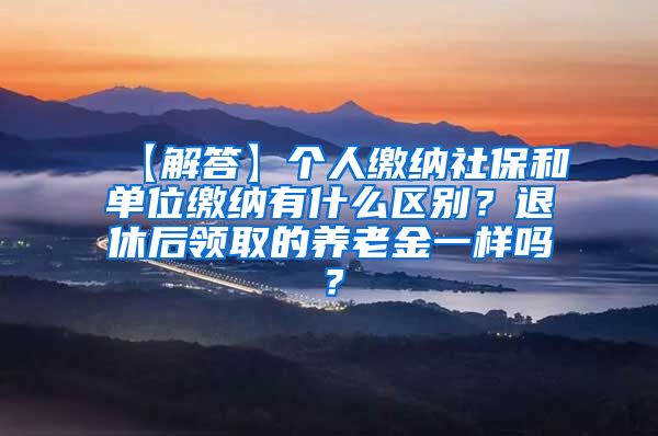 【解答】个人缴纳社保和单位缴纳有什么区别？退休后领取的养老金一样吗？