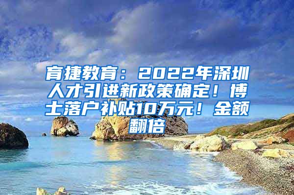 育捷教育：2022年深圳人才引进新政策确定！博士落户补贴10万元！金额翻倍