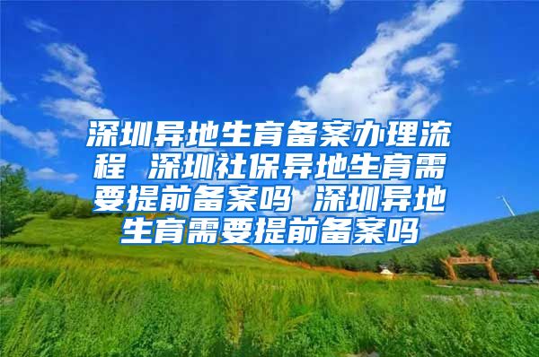 深圳异地生育备案办理流程 深圳社保异地生育需要提前备案吗 深圳异地生育需要提前备案吗