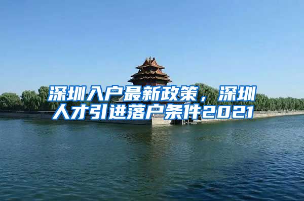 深圳入户最新政策，深圳人才引进落户条件2021