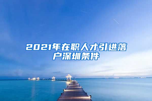 2021年在职人才引进落户深圳条件