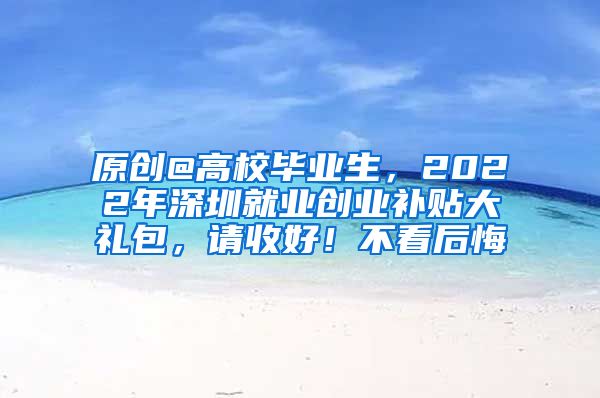 原创@高校毕业生，2022年深圳就业创业补贴大礼包，请收好！不看后悔