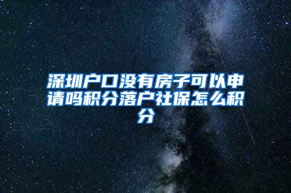 深圳户口没有房子可以申请吗积分落户社保怎么积分