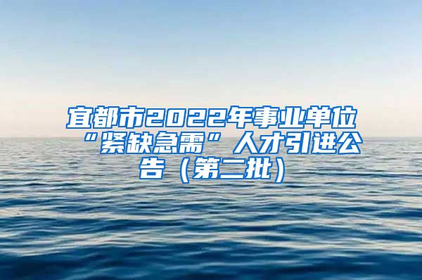 宜都市2022年事业单位“紧缺急需”人才引进公告（第二批）