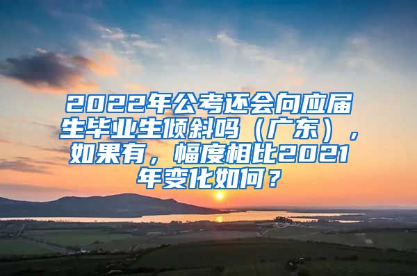 2022年公考还会向应届生毕业生倾斜吗（广东），如果有，幅度相比2021年变化如何？