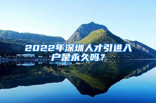 2022年深圳人才引进入户是永久吗？