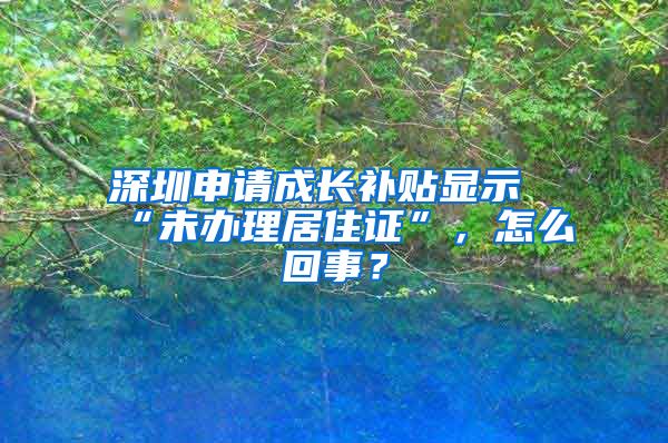 深圳申请成长补贴显示“未办理居住证”，怎么回事？