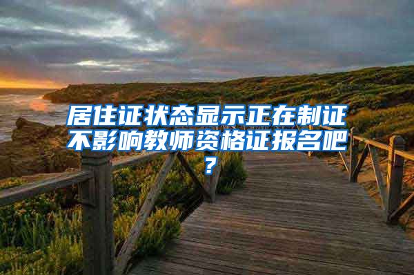 居住证状态显示正在制证不影响教师资格证报名吧？