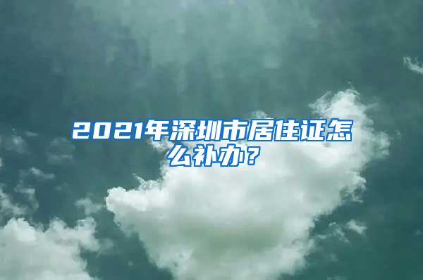 2021年深圳市居住证怎么补办？