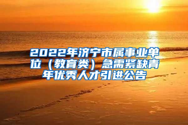 2022年济宁市属事业单位（教育类）急需紧缺青年优秀人才引进公告