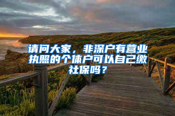 请问大家，非深户有营业执照的个体户可以自己缴社保吗？