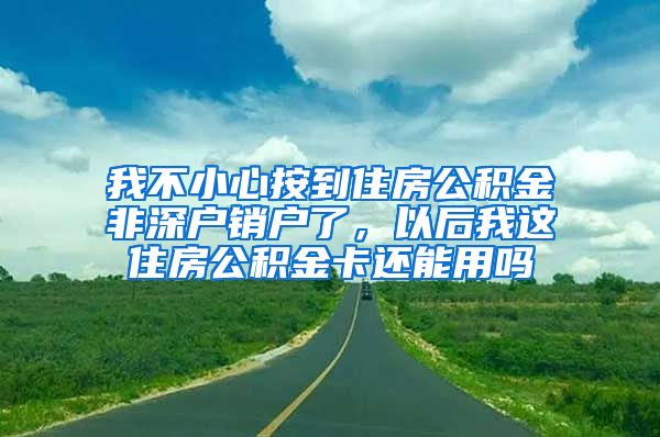 我不小心按到住房公积金非深户销户了，以后我这住房公积金卡还能用吗