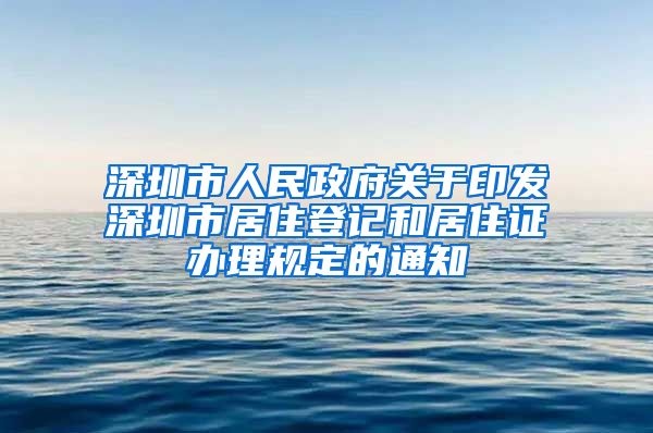 深圳市人民政府关于印发深圳市居住登记和居住证办理规定的通知