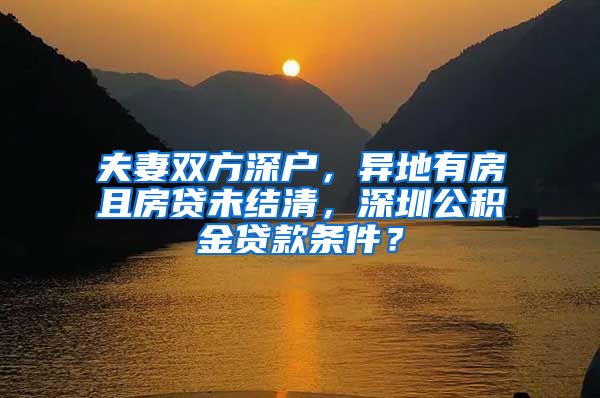 夫妻双方深户，异地有房且房贷未结清，深圳公积金贷款条件？