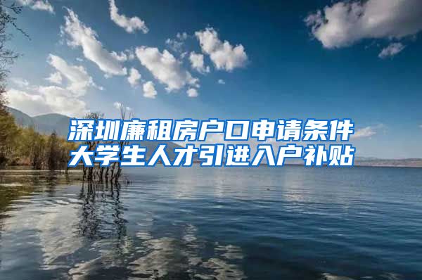 深圳廉租房户口申请条件大学生人才引进入户补贴